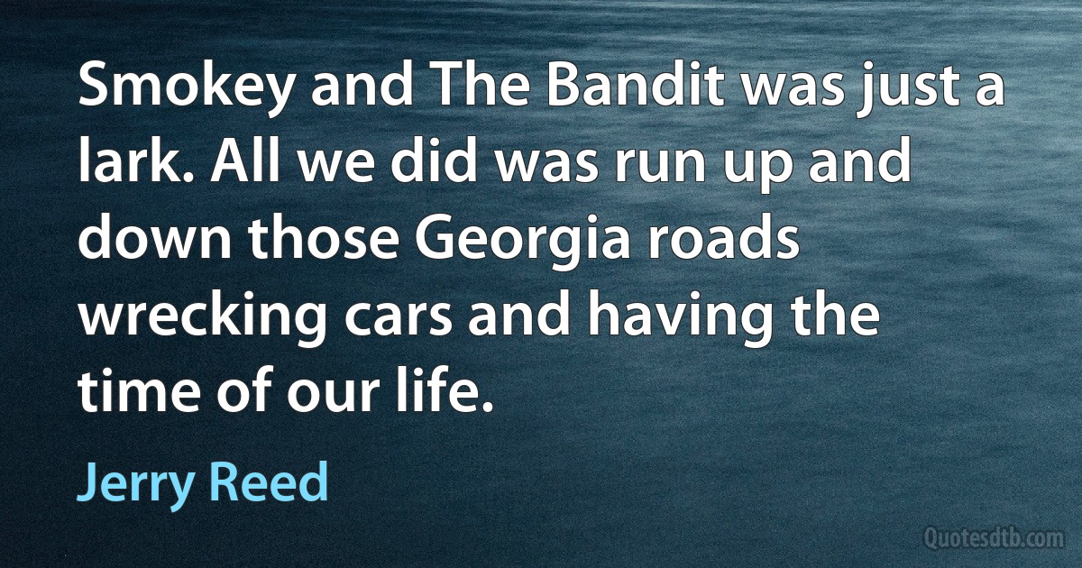 Smokey and The Bandit was just a lark. All we did was run up and down those Georgia roads wrecking cars and having the time of our life. (Jerry Reed)