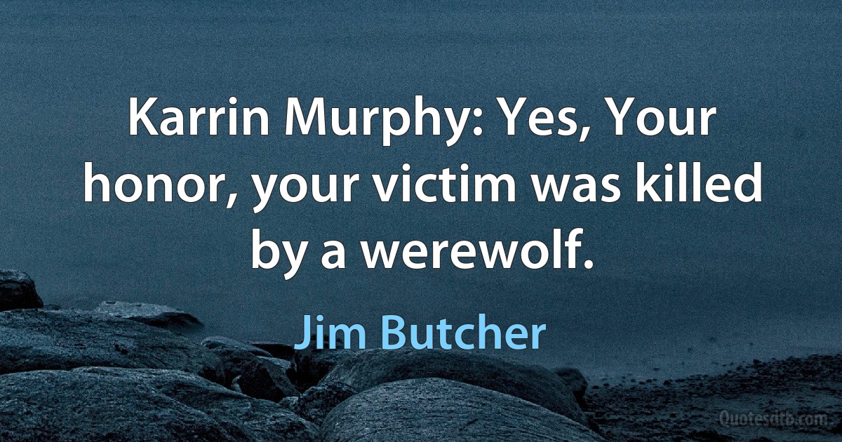 Karrin Murphy: Yes, Your honor, your victim was killed by a werewolf. (Jim Butcher)