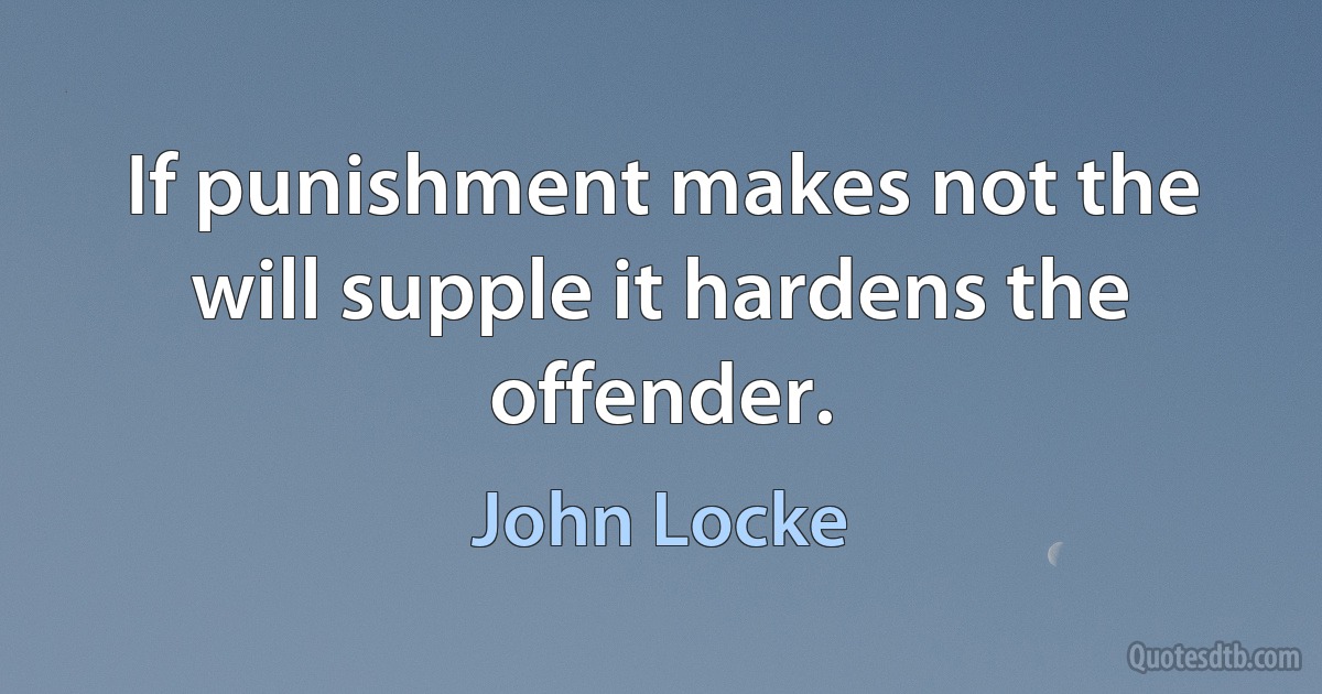 If punishment makes not the will supple it hardens the offender. (John Locke)