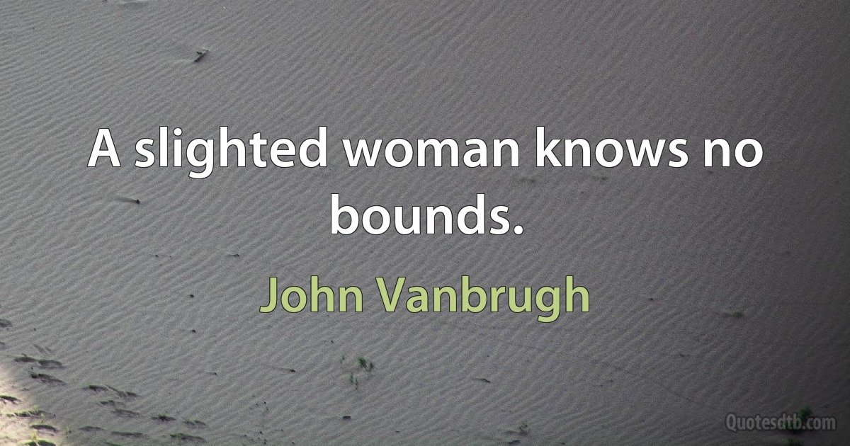 A slighted woman knows no bounds. (John Vanbrugh)