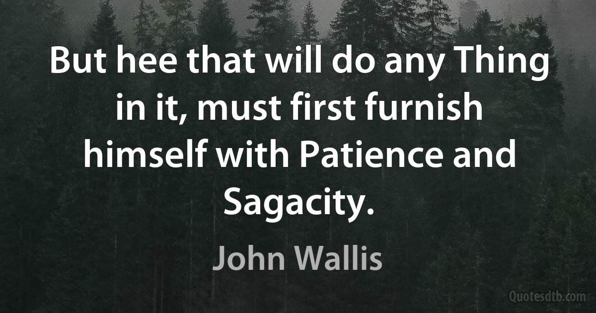 But hee that will do any Thing in it, must first furnish himself with Patience and Sagacity. (John Wallis)