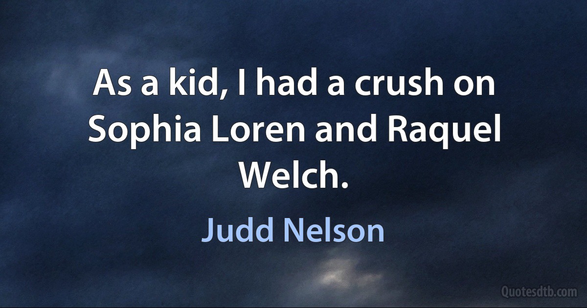 As a kid, I had a crush on Sophia Loren and Raquel Welch. (Judd Nelson)