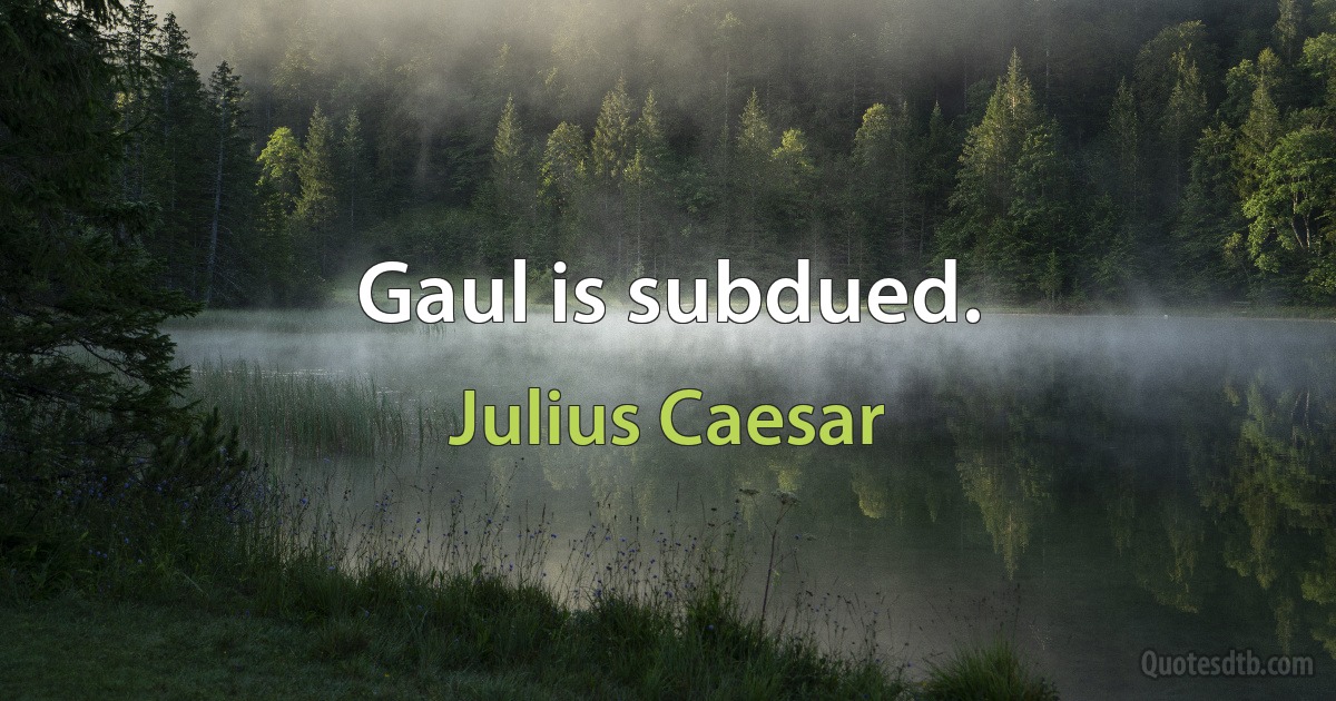 Gaul is subdued. (Julius Caesar)