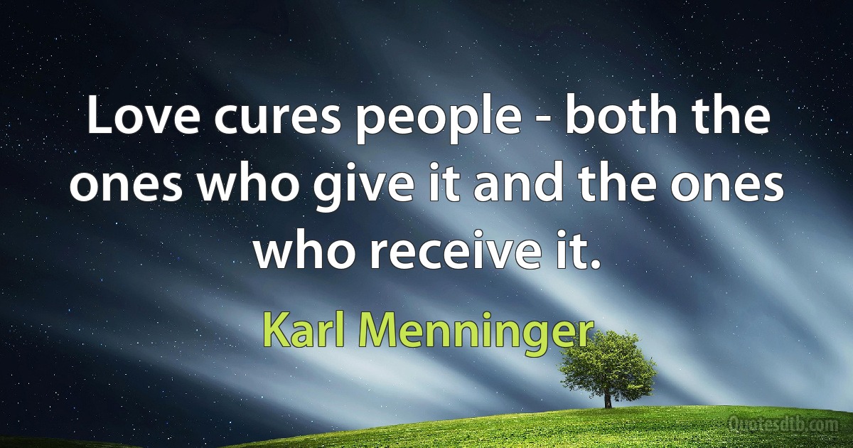 Love cures people - both the ones who give it and the ones who receive it. (Karl Menninger)