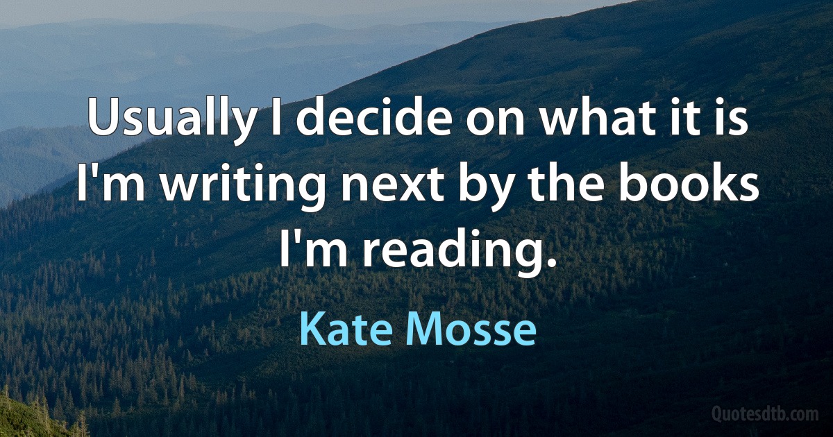 Usually I decide on what it is I'm writing next by the books I'm reading. (Kate Mosse)