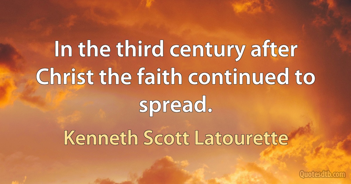 In the third century after Christ the faith continued to spread. (Kenneth Scott Latourette)