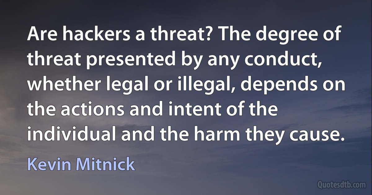 Are hackers a threat? The degree of threat presented by any conduct, whether legal or illegal, depends on the actions and intent of the individual and the harm they cause. (Kevin Mitnick)