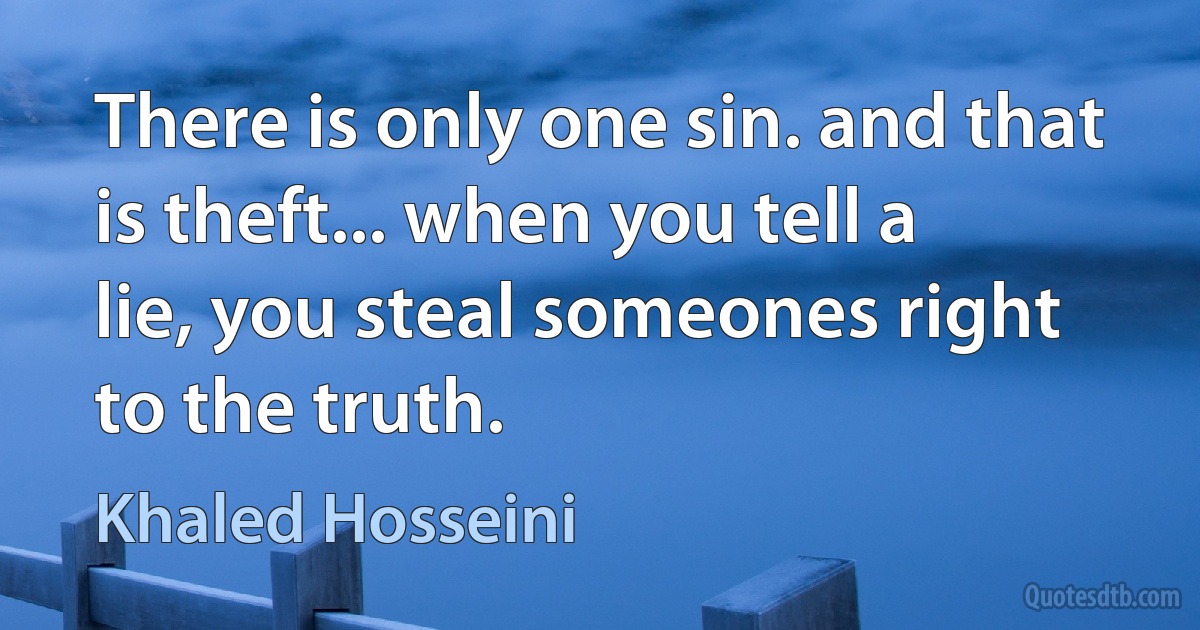 There is only one sin. and that is theft... when you tell a lie, you steal someones right to the truth. (Khaled Hosseini)