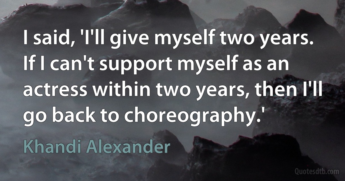 I said, 'I'll give myself two years. If I can't support myself as an actress within two years, then I'll go back to choreography.' (Khandi Alexander)