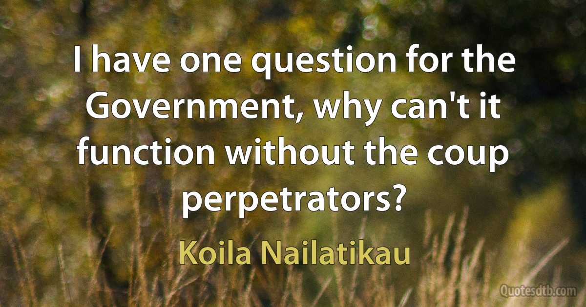 I have one question for the Government, why can't it function without the coup perpetrators? (Koila Nailatikau)