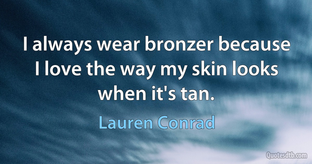 I always wear bronzer because I love the way my skin looks when it's tan. (Lauren Conrad)