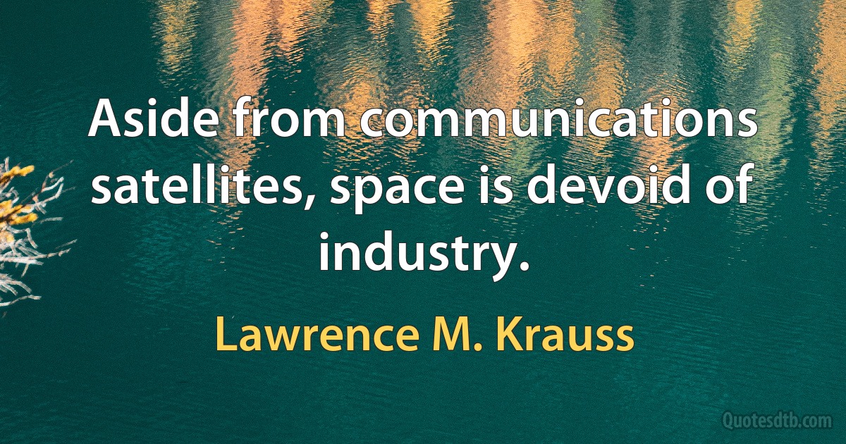 Aside from communications satellites, space is devoid of industry. (Lawrence M. Krauss)