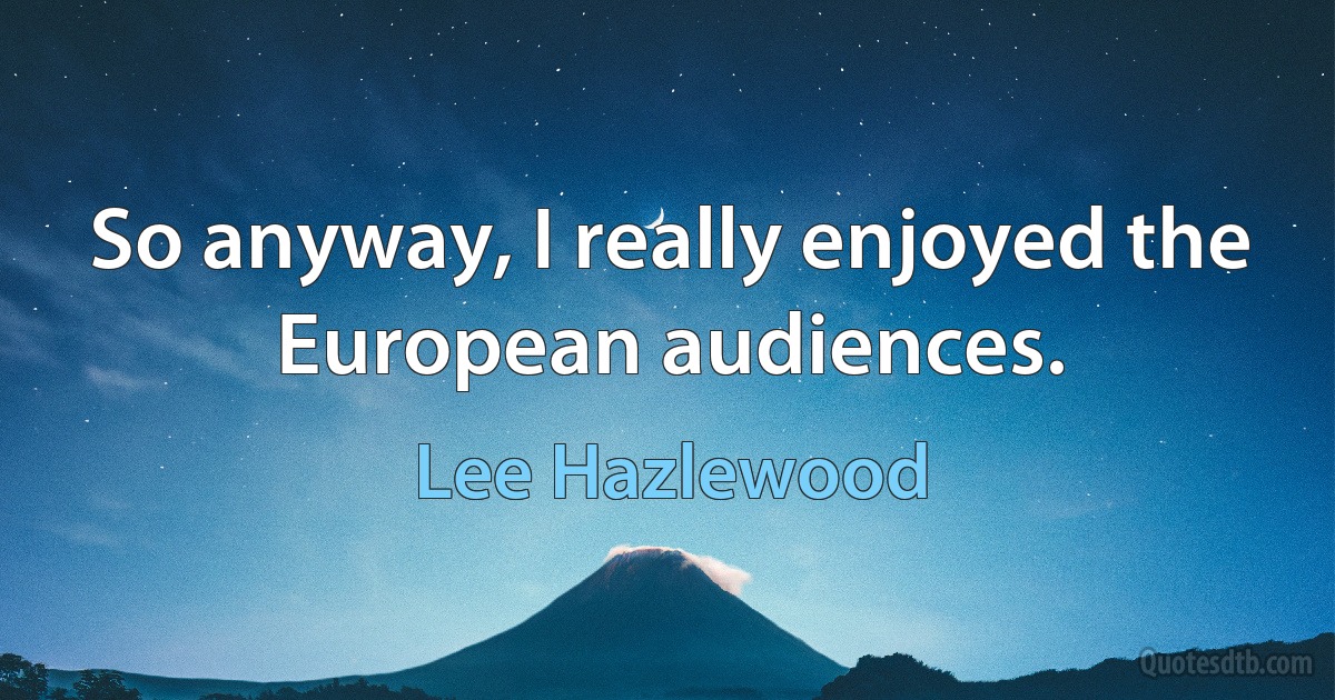 So anyway, I really enjoyed the European audiences. (Lee Hazlewood)