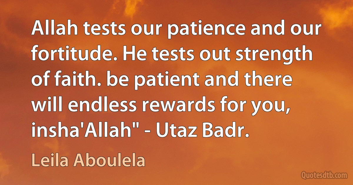 Allah tests our patience and our fortitude. He tests out strength of faith. be patient and there will endless rewards for you, insha'Allah" - Utaz Badr. (Leila Aboulela)