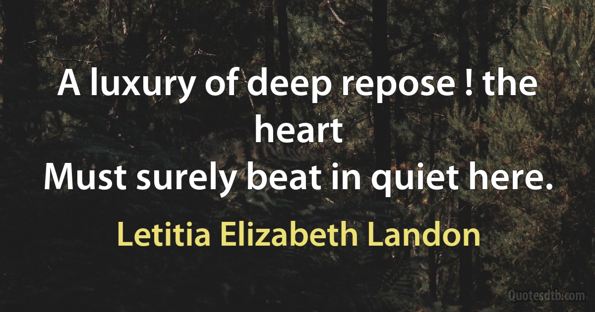 A luxury of deep repose ! the heart
Must surely beat in quiet here. (Letitia Elizabeth Landon)