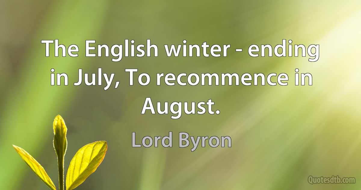 The English winter - ending in July, To recommence in August. (Lord Byron)