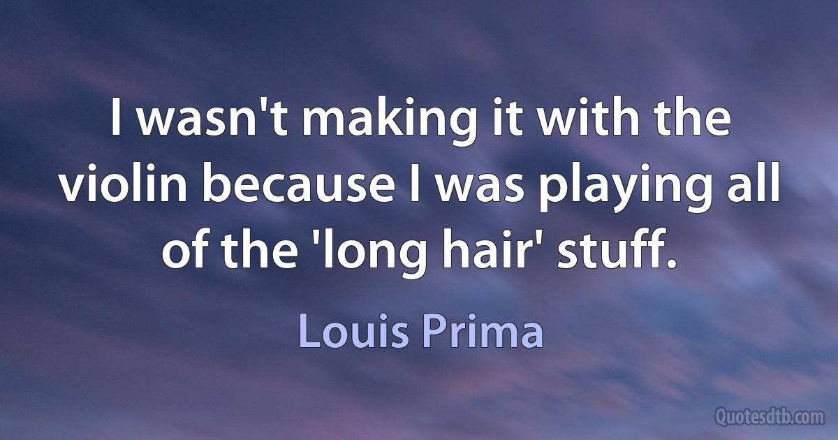 I wasn't making it with the violin because I was playing all of the 'long hair' stuff. (Louis Prima)