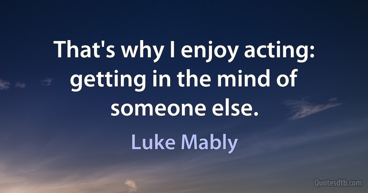 That's why I enjoy acting: getting in the mind of someone else. (Luke Mably)