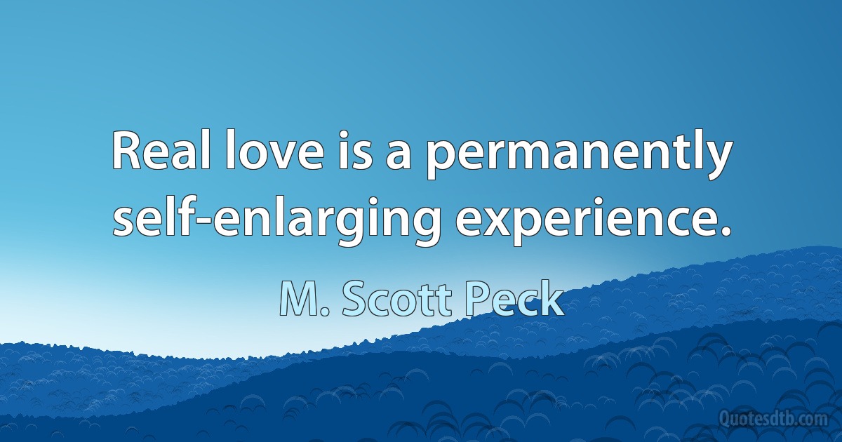 Real love is a permanently self-enlarging experience. (M. Scott Peck)