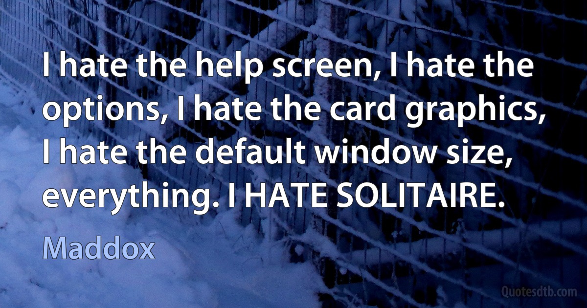 I hate the help screen, I hate the options, I hate the card graphics, I hate the default window size, everything. I HATE SOLITAIRE. (Maddox)