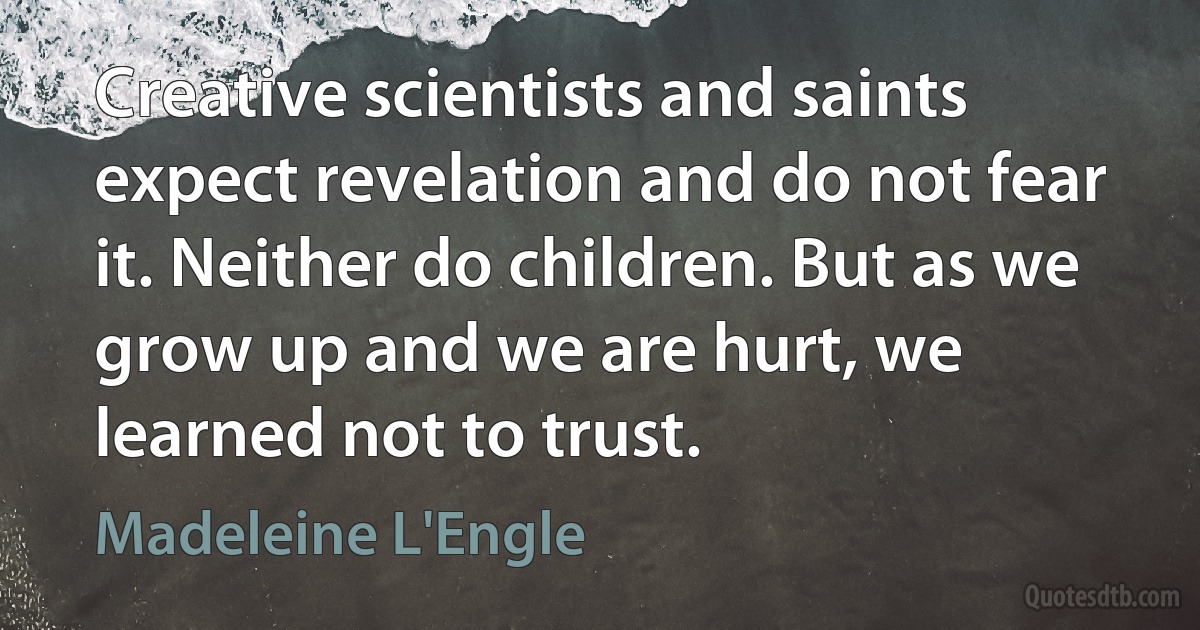 Creative scientists and saints expect revelation and do not fear it. Neither do children. But as we grow up and we are hurt, we learned not to trust. (Madeleine L'Engle)