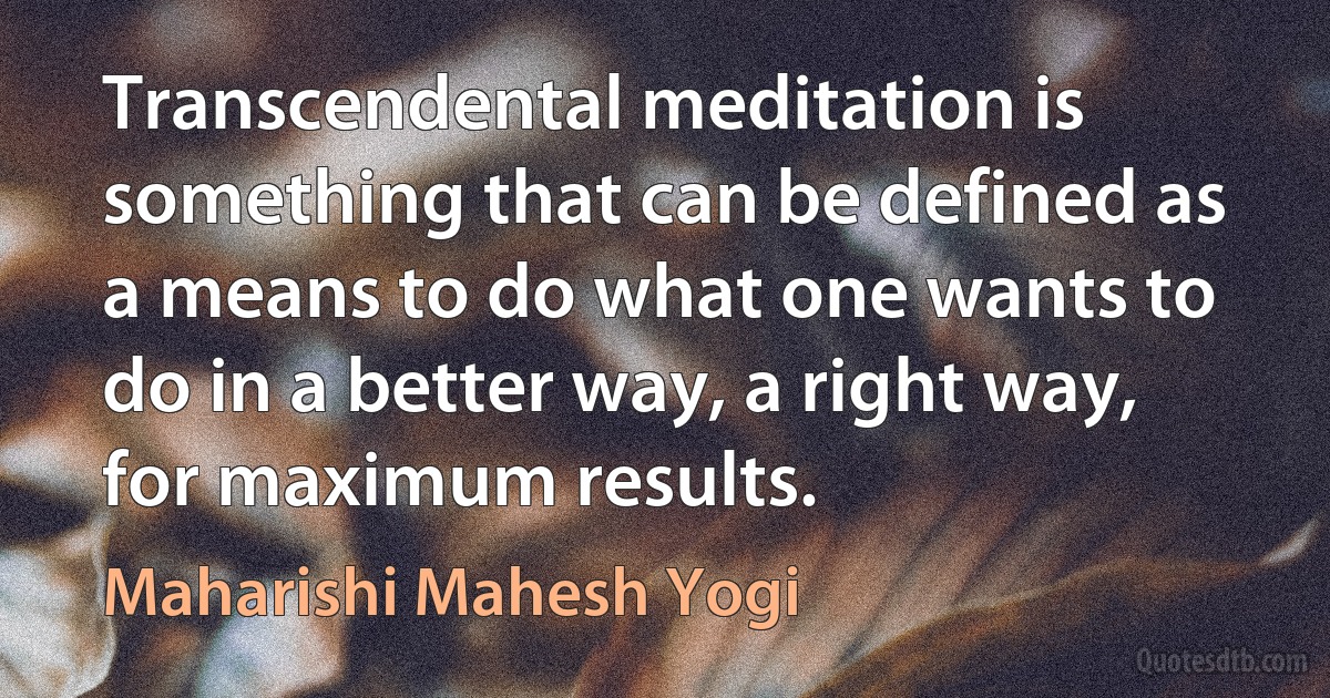 Transcendental meditation is something that can be defined as a means to do what one wants to do in a better way, a right way, for maximum results. (Maharishi Mahesh Yogi)