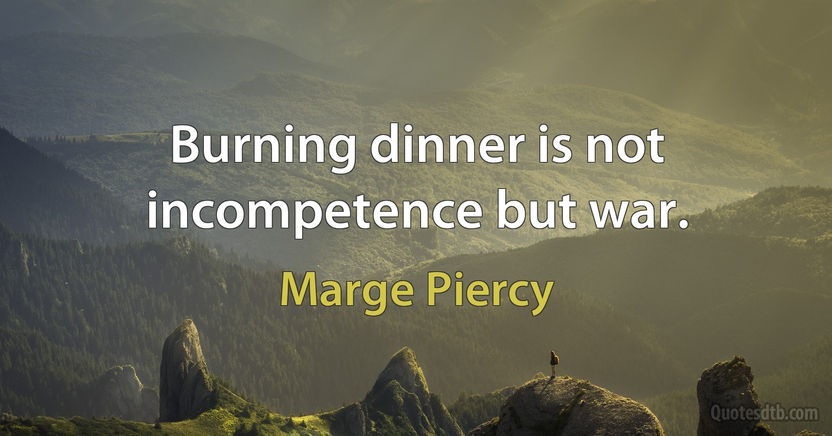 Burning dinner is not incompetence but war. (Marge Piercy)