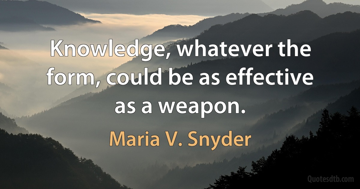 Knowledge, whatever the form, could be as effective as a weapon. (Maria V. Snyder)