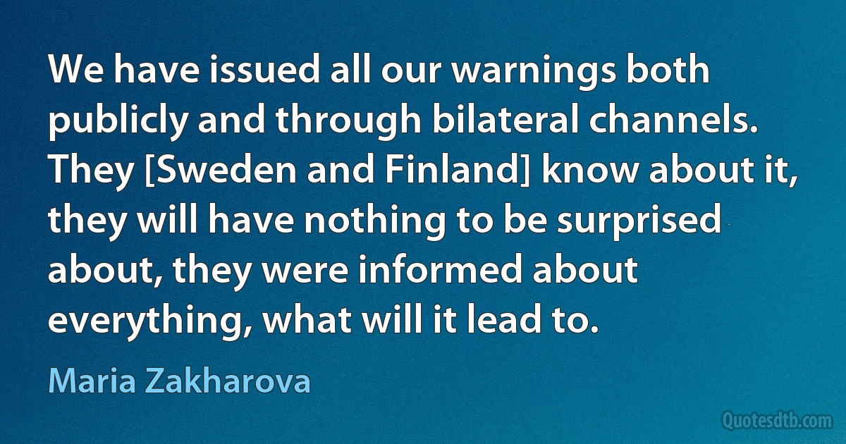 We have issued all our warnings both publicly and through bilateral channels. They [Sweden and Finland] know about it, they will have nothing to be surprised about, they were informed about everything, what will it lead to. (Maria Zakharova)