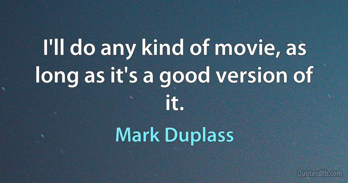 I'll do any kind of movie, as long as it's a good version of it. (Mark Duplass)