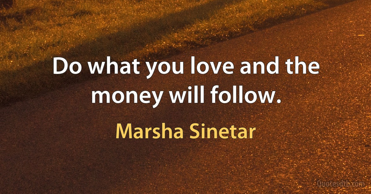 Do what you love and the money will follow. (Marsha Sinetar)