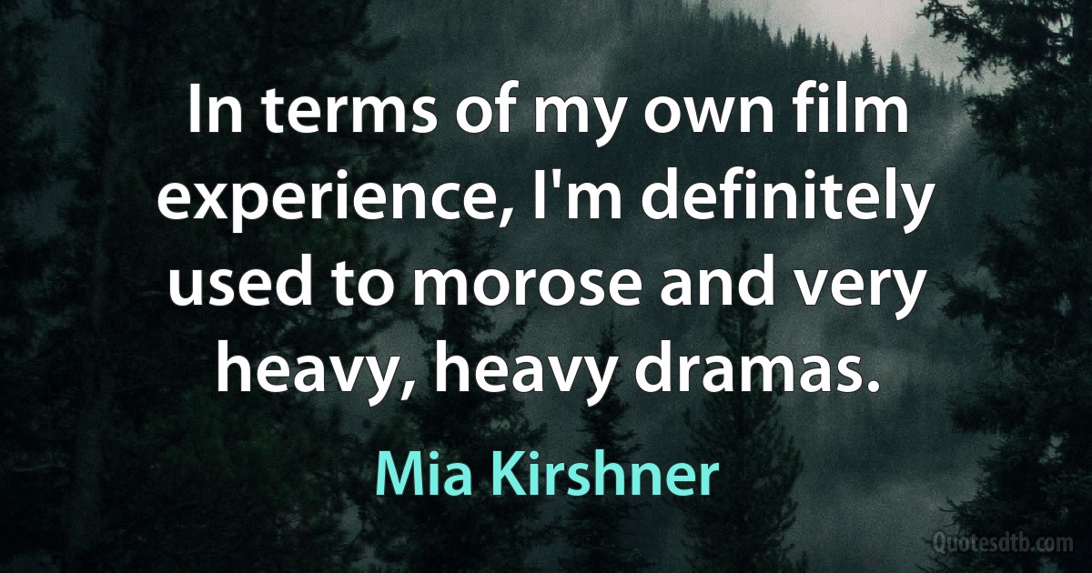 In terms of my own film experience, I'm definitely used to morose and very heavy, heavy dramas. (Mia Kirshner)