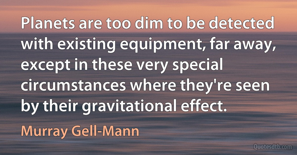 Planets are too dim to be detected with existing equipment, far away, except in these very special circumstances where they're seen by their gravitational effect. (Murray Gell-Mann)