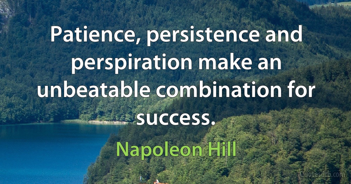 Patience, persistence and perspiration make an unbeatable combination for success. (Napoleon Hill)