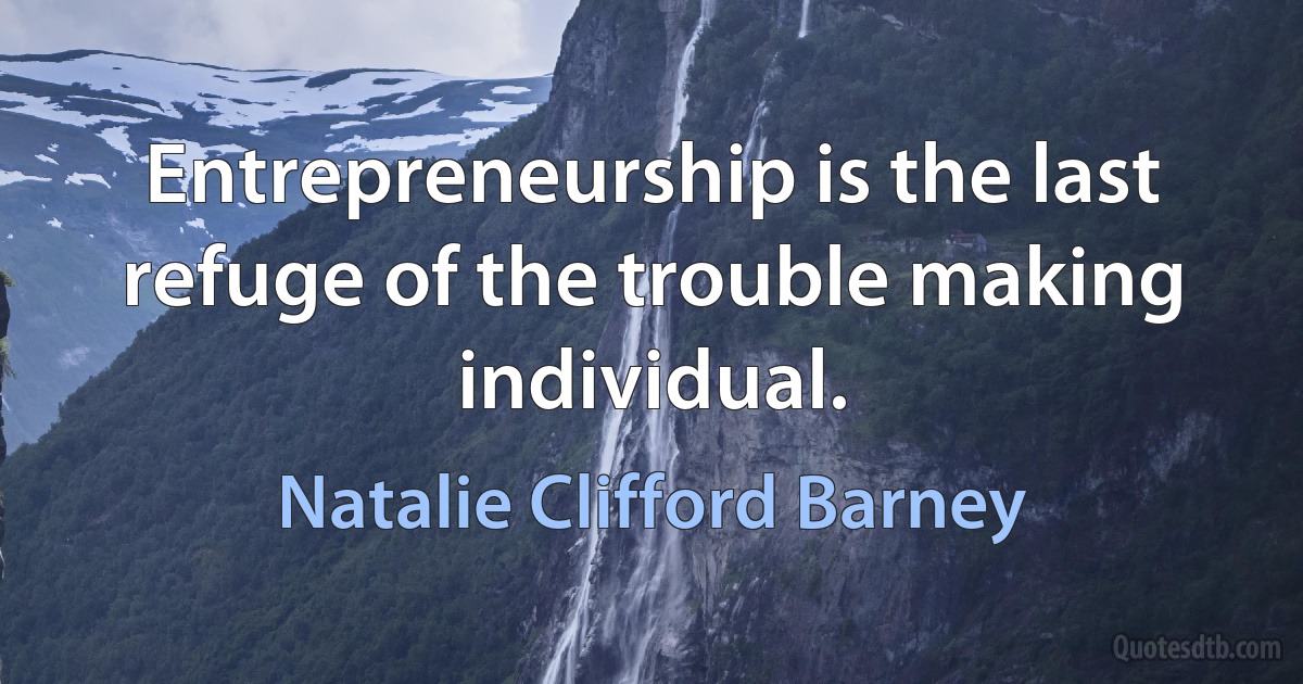 Entrepreneurship is the last refuge of the trouble making individual. (Natalie Clifford Barney)