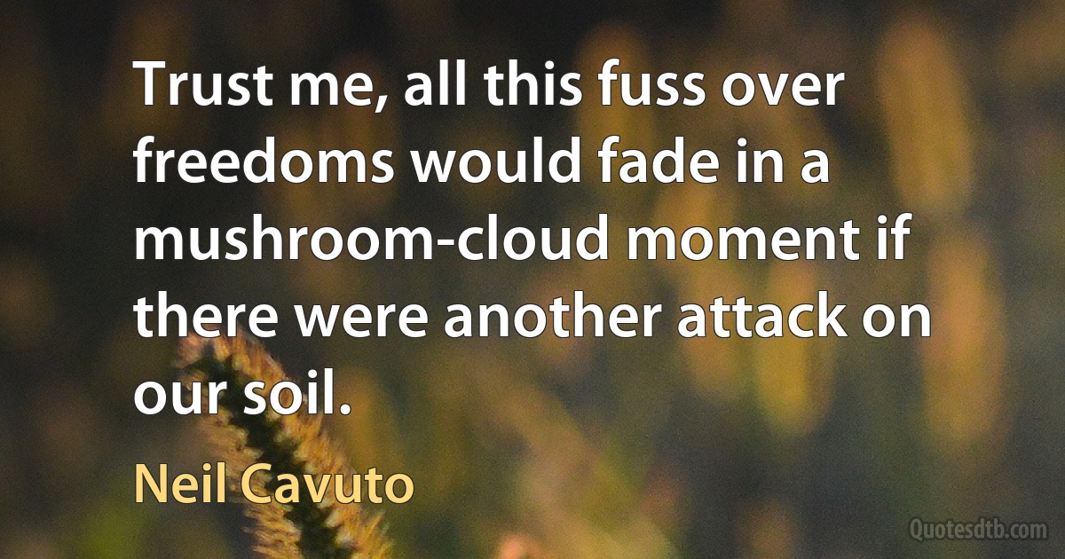 Trust me, all this fuss over freedoms would fade in a mushroom-cloud moment if there were another attack on our soil. (Neil Cavuto)