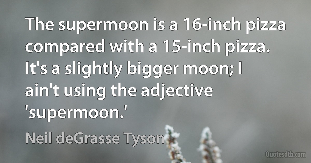 The supermoon is a 16-inch pizza compared with a 15-inch pizza. It's a slightly bigger moon; I ain't using the adjective 'supermoon.' (Neil deGrasse Tyson)