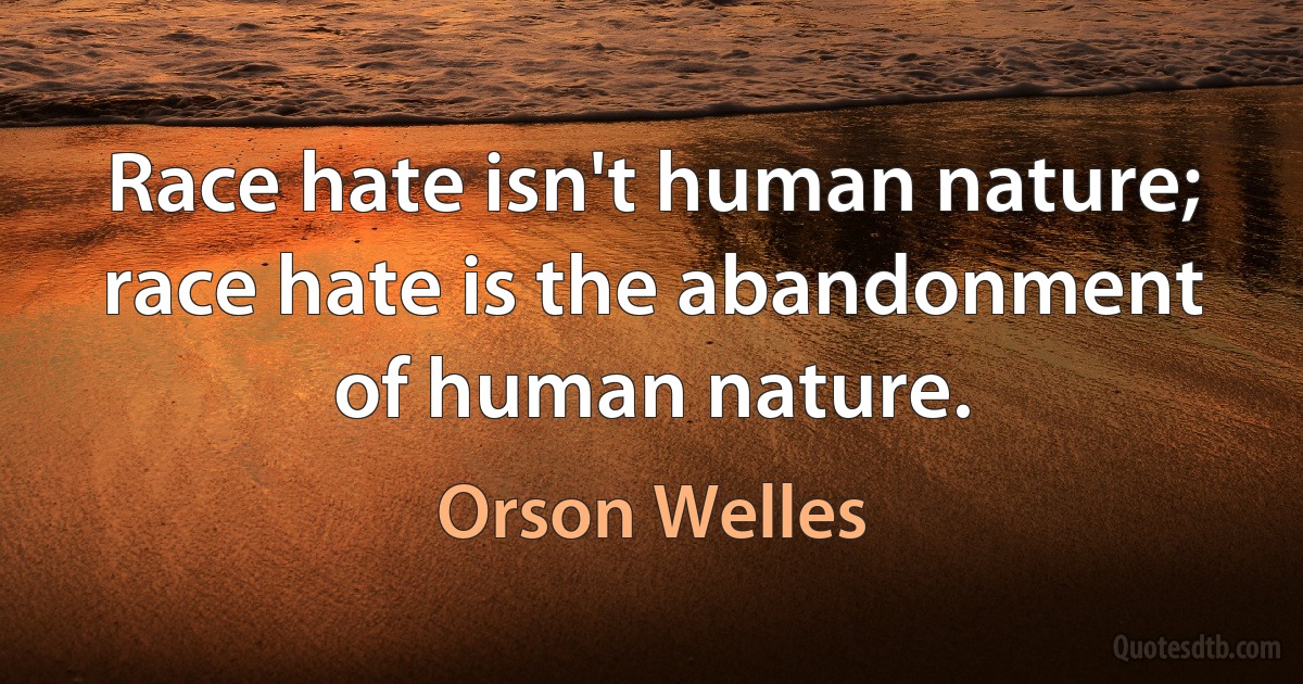 Race hate isn't human nature; race hate is the abandonment of human nature. (Orson Welles)