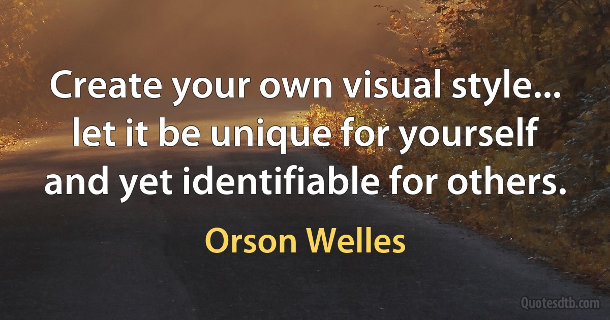 Create your own visual style... let it be unique for yourself and yet identifiable for others. (Orson Welles)