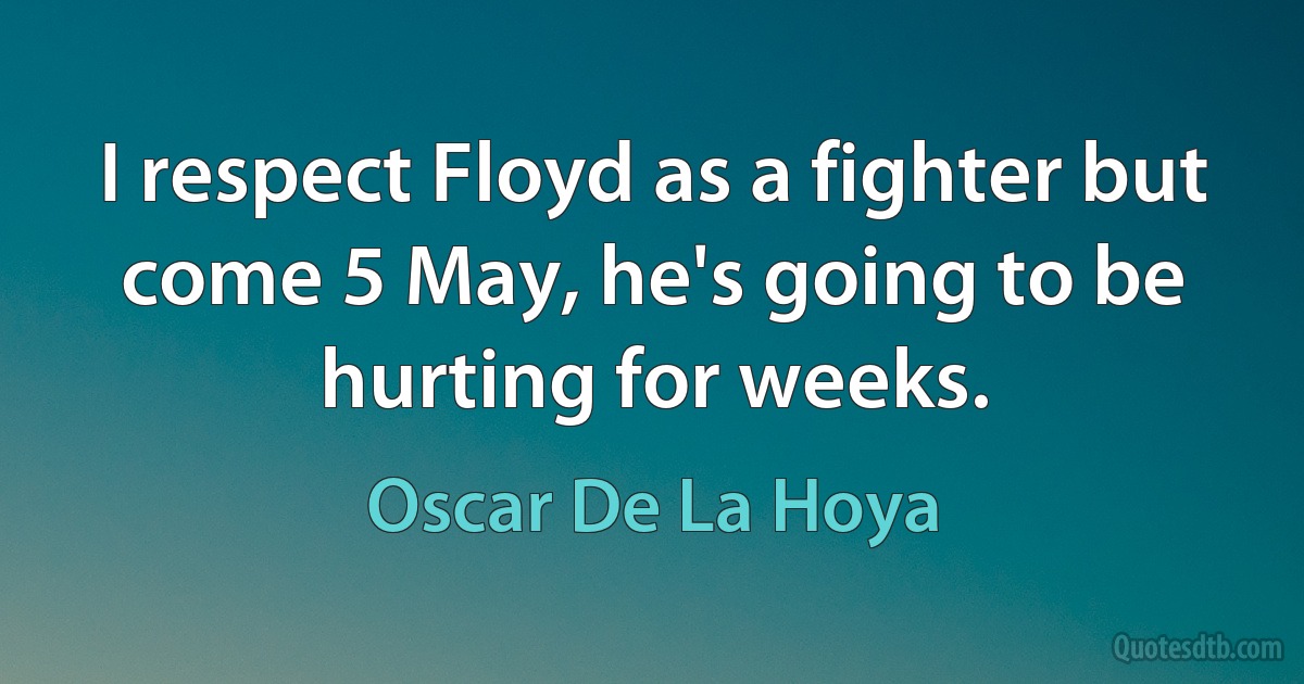 I respect Floyd as a fighter but come 5 May, he's going to be hurting for weeks. (Oscar De La Hoya)