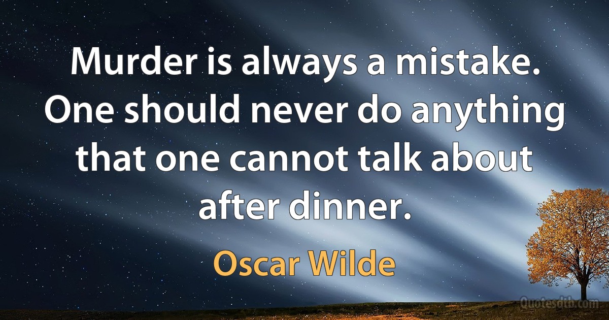 Murder is always a mistake. One should never do anything that one cannot talk about after dinner. (Oscar Wilde)