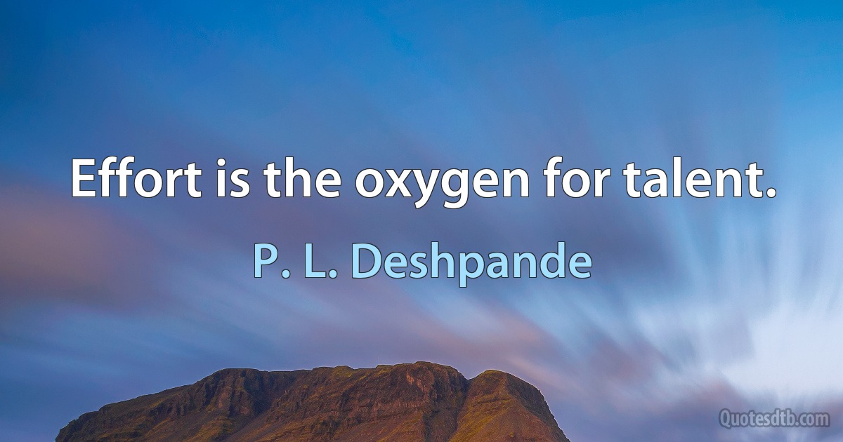 Effort is the oxygen for talent. (P. L. Deshpande)