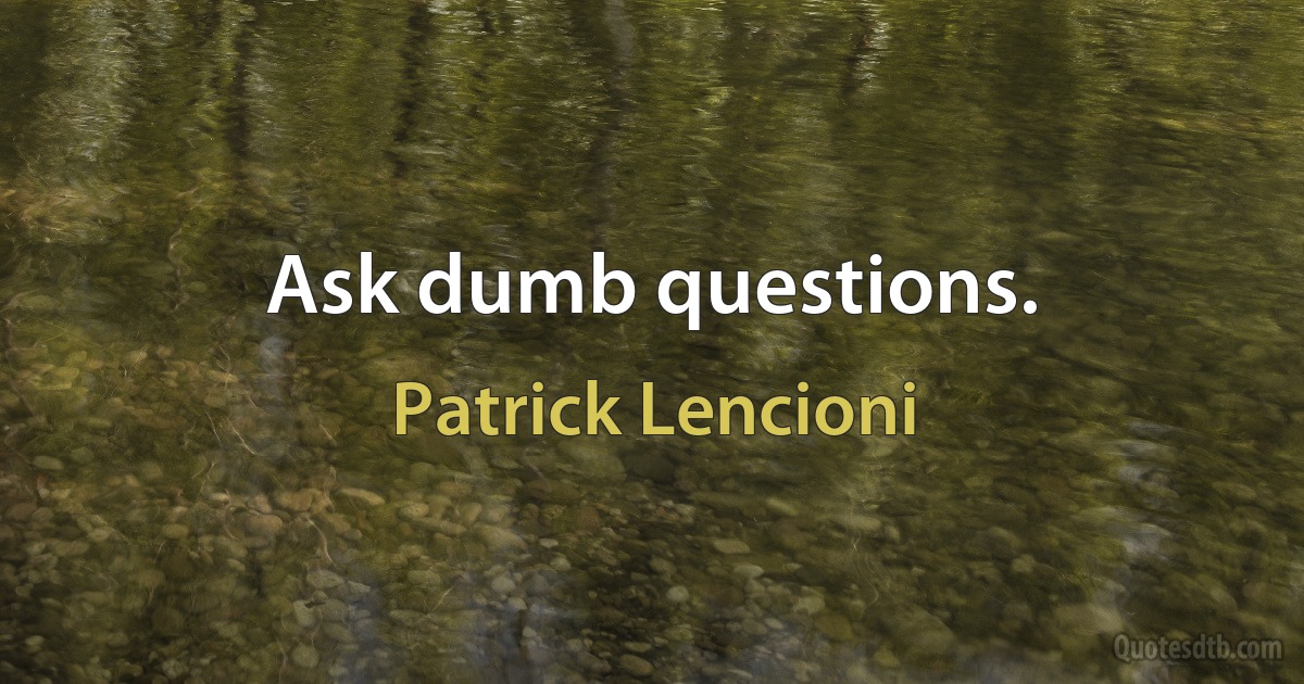 Ask dumb questions. (Patrick Lencioni)