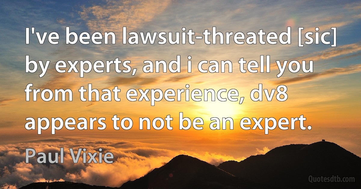 I've been lawsuit-threated [sic] by experts, and i can tell you from that experience, dv8 appears to not be an expert. (Paul Vixie)