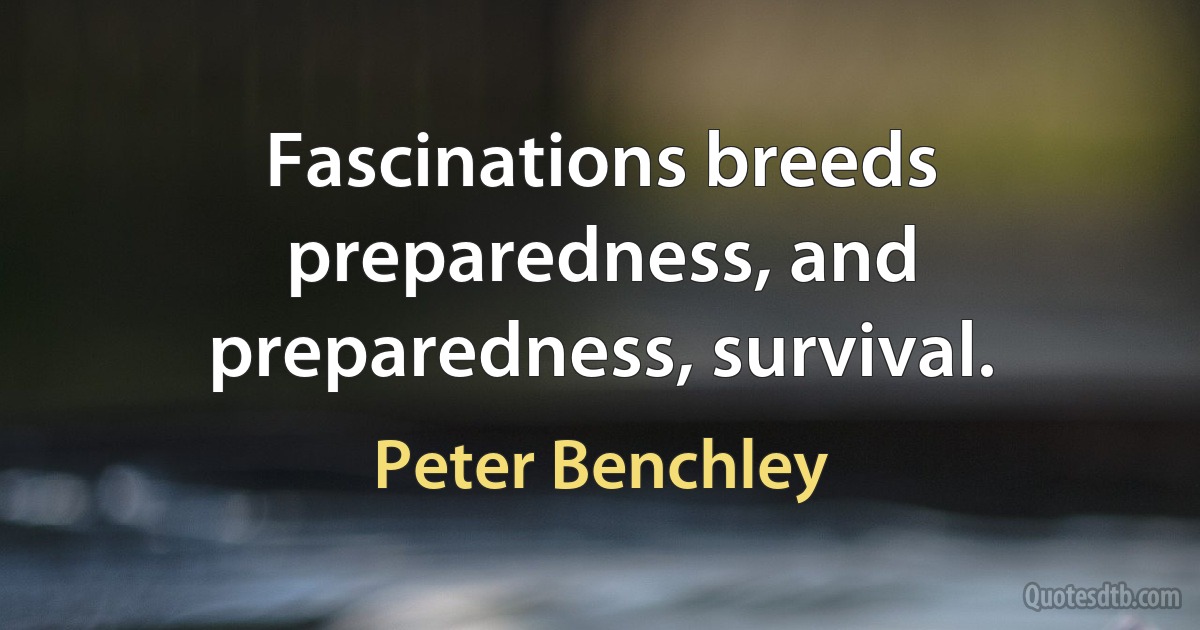 Fascinations breeds preparedness, and preparedness, survival. (Peter Benchley)