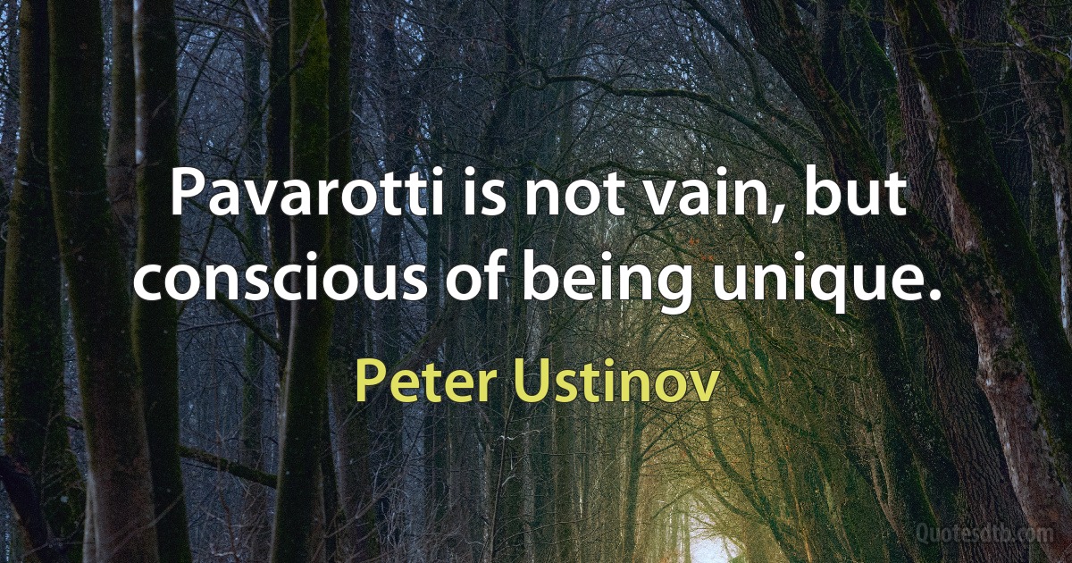 Pavarotti is not vain, but conscious of being unique. (Peter Ustinov)