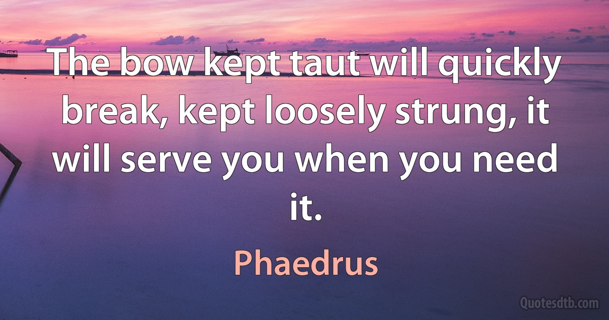 The bow kept taut will quickly break, kept loosely strung, it will serve you when you need it. (Phaedrus)