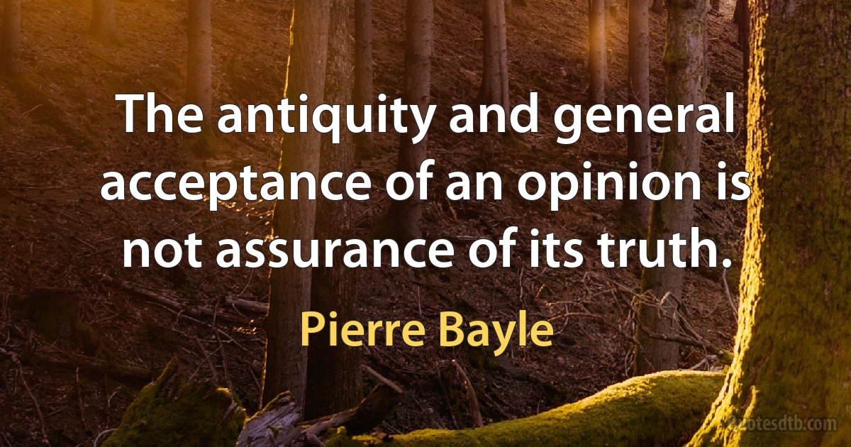 The antiquity and general acceptance of an opinion is not assurance of its truth. (Pierre Bayle)