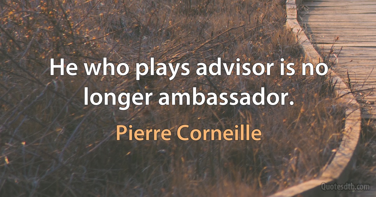 He who plays advisor is no longer ambassador. (Pierre Corneille)