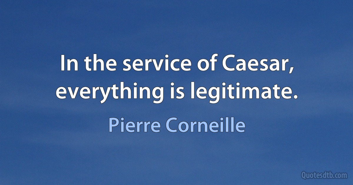 In the service of Caesar, everything is legitimate. (Pierre Corneille)